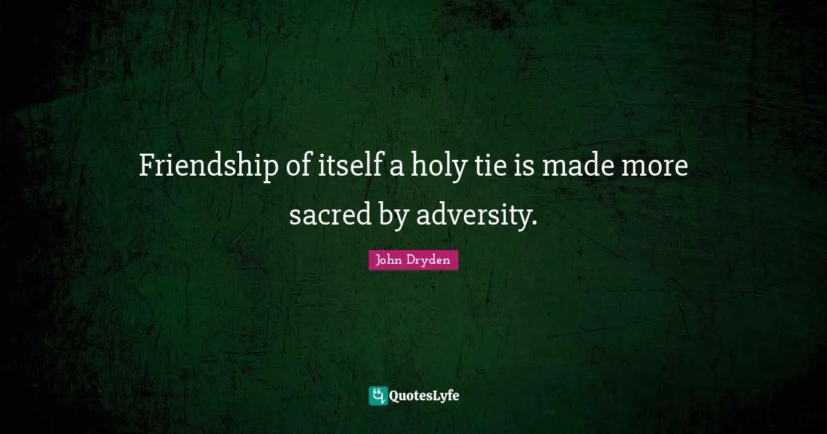 Friendship of itself a holy tie is made more sacred by adversity.