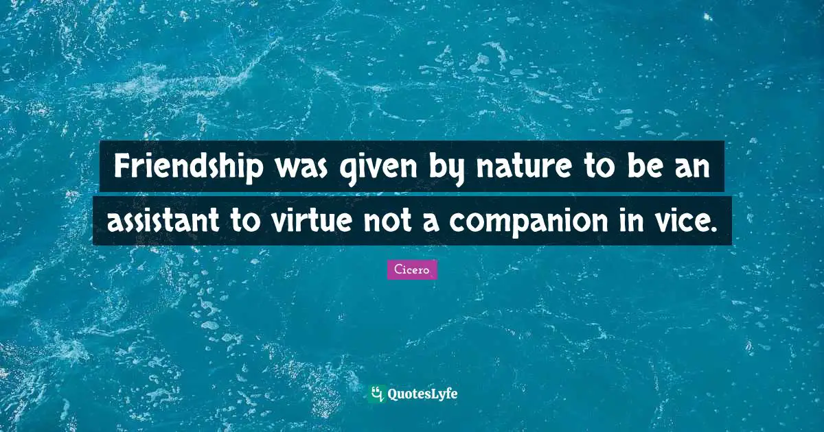 Friendship was given by nature to be an assistant to virtue not a companion in vice.