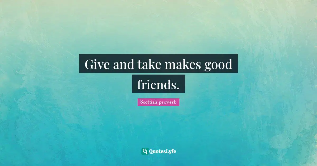 Give and take makes good friends.