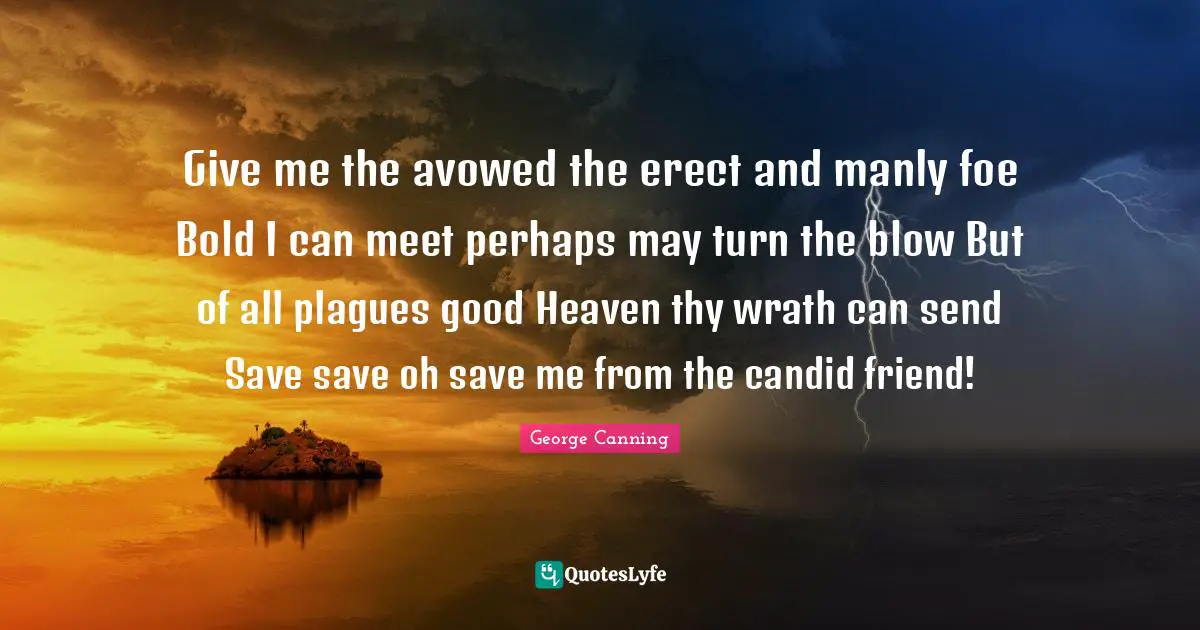 Give me the avowed the erect and manly foe Bold I can meet perhaps may turn the blow But of all plagues good Heaven thy wrath can send Save save oh save me from the candid friend!