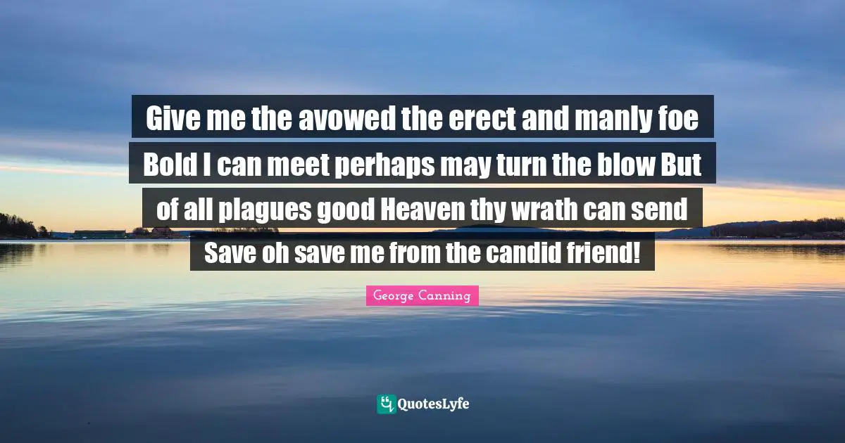 Give me the avowed the erect and manly foe Bold I can meet perhaps may turn the blow But of all plagues good Heaven thy wrath can send Save oh save me from the candid friend!