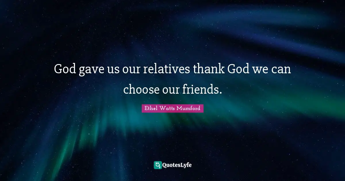 God gave us our relatives thank God we can choose our friends.