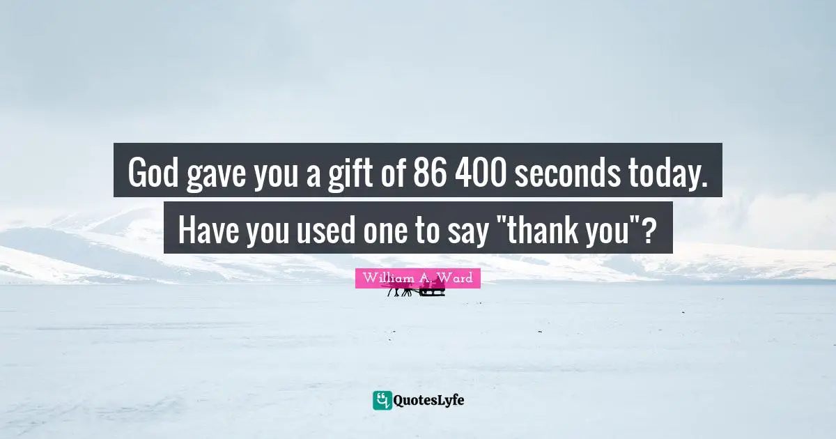 William A. Ward Quotes: "God gave you a gift of 86 400 seconds today. Have you used one to say "thank you"?"