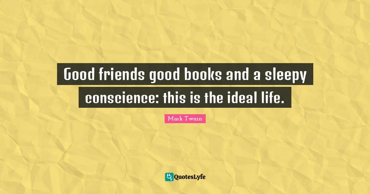 Good friends good books and a sleepy conscience: this is the ideal life.