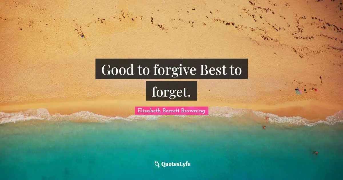Good to forgive Best to forget.