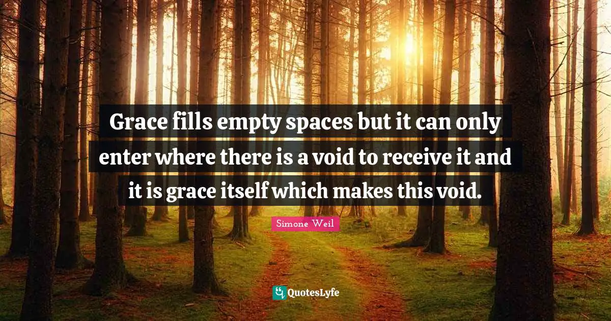 Grace fills empty spaces but it can only enter where there is a void to receive it and it is grace itself which makes this void.