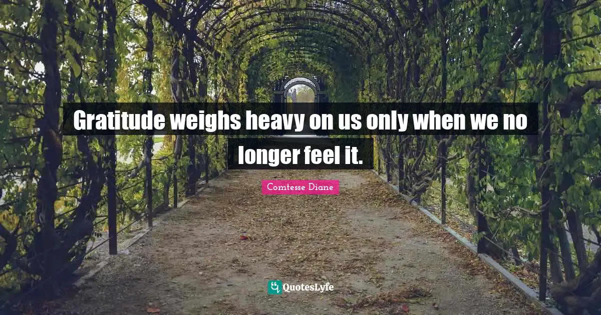 Gratitude weighs heavy on us only when we no longer feel it.
