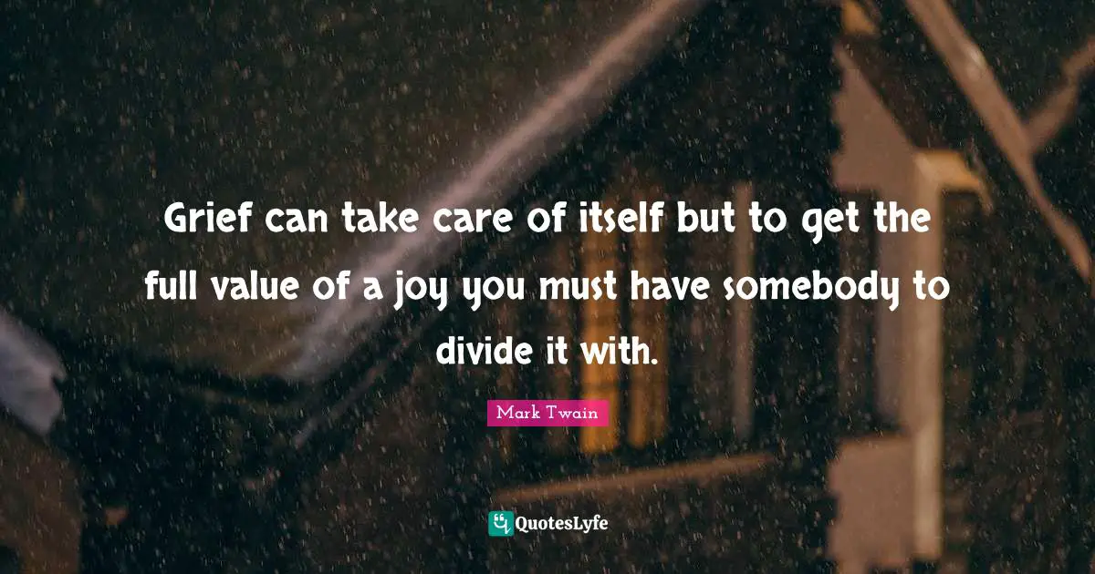Grief can take care of itself but to get the full value of a joy you must have somebody to divide it with.