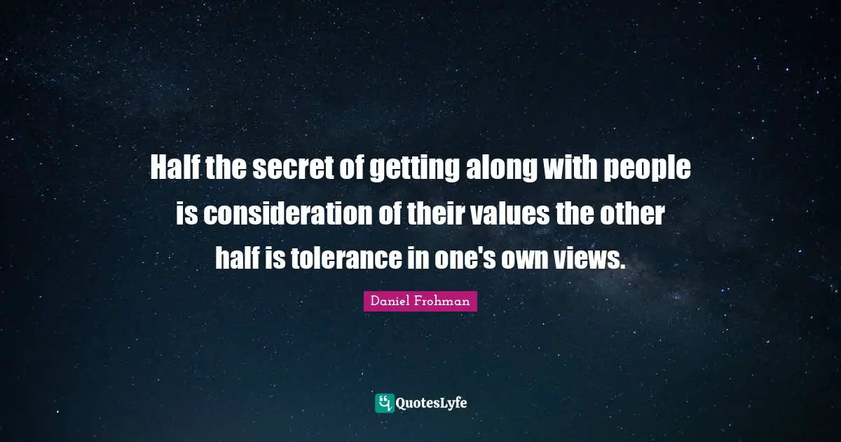 Half the secret of getting along with people is consideration of their values the other half is tolerance in one's own views.