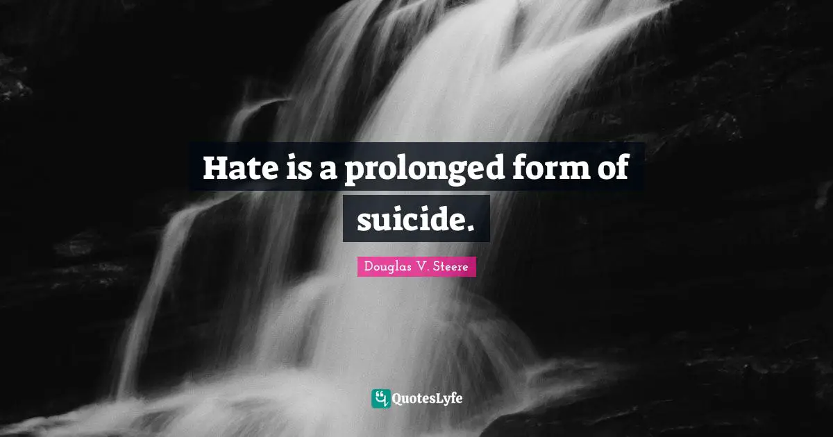 Hate is a prolonged form of suicide.