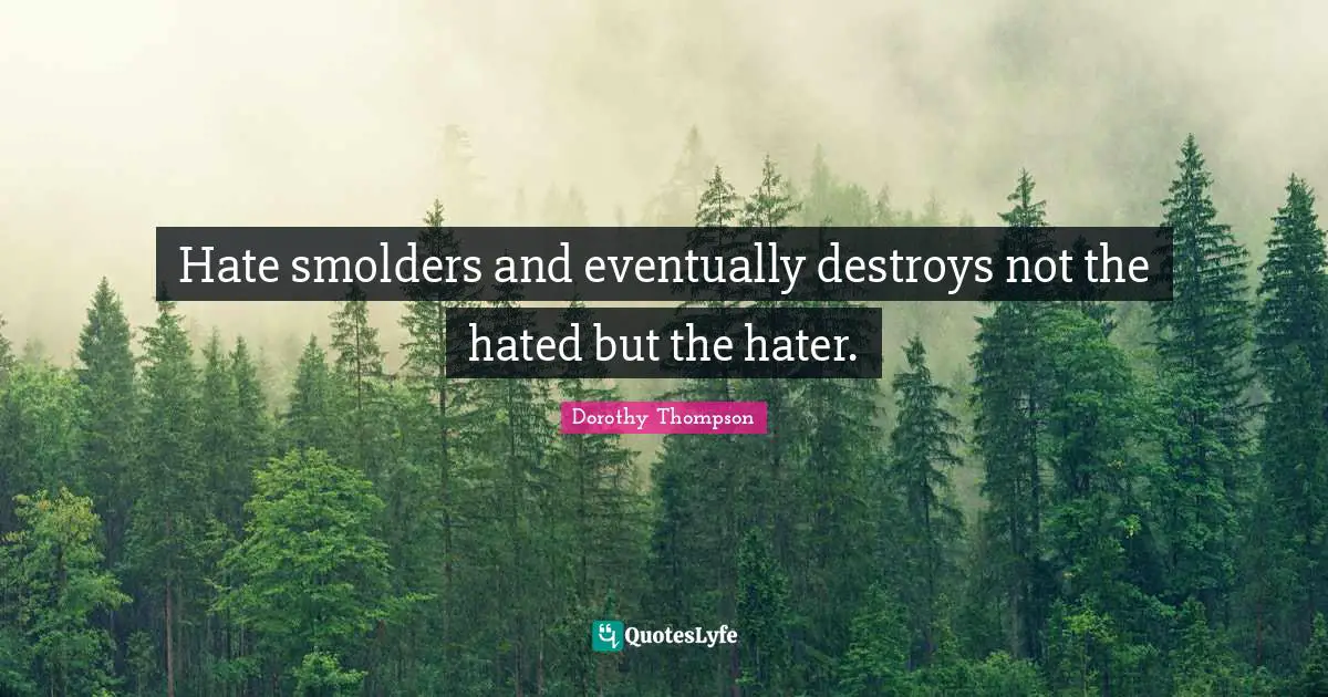 Hate smolders and eventually destroys not the hated but the hater.