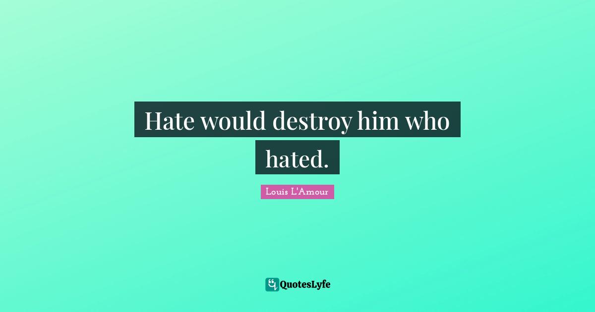 Hate would destroy him who hated.