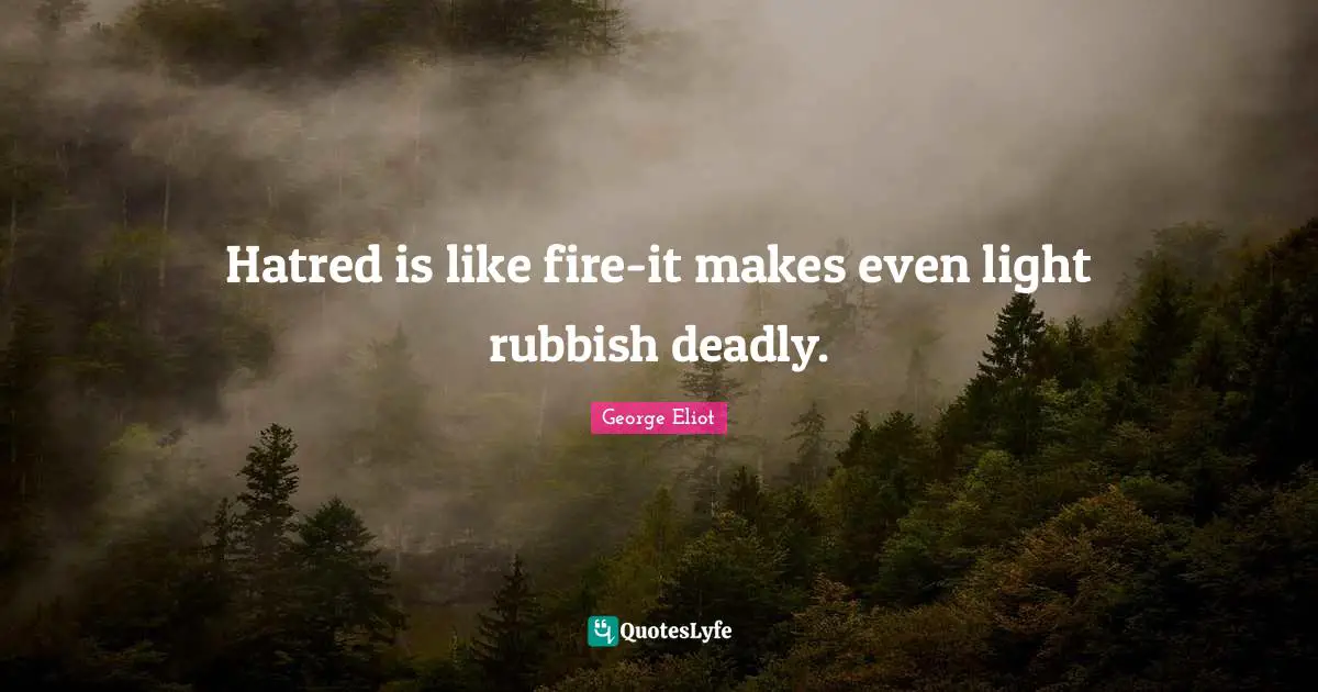 Hatred is like fire-it makes even light rubbish deadly.