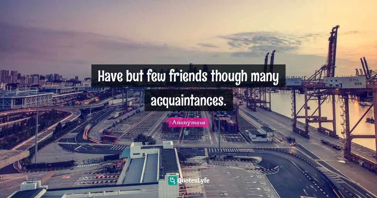 Have but few friends though many acquaintances.