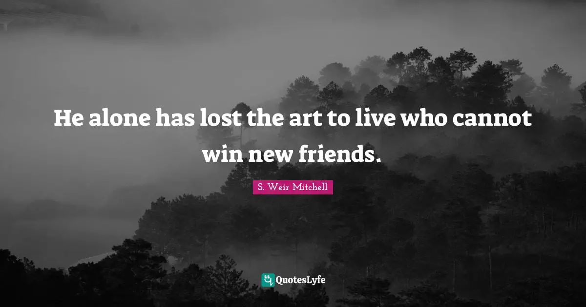 He alone has lost the art to live who cannot win new friends.