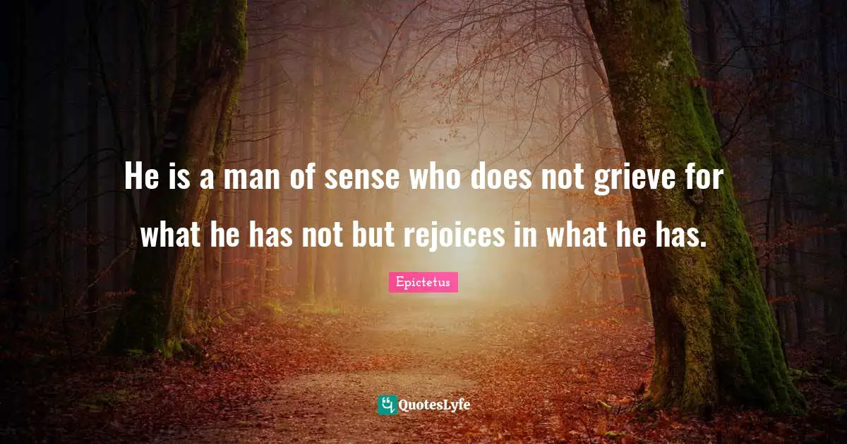 He is a man of sense who does not grieve for what he has not but rejoices in what he has.