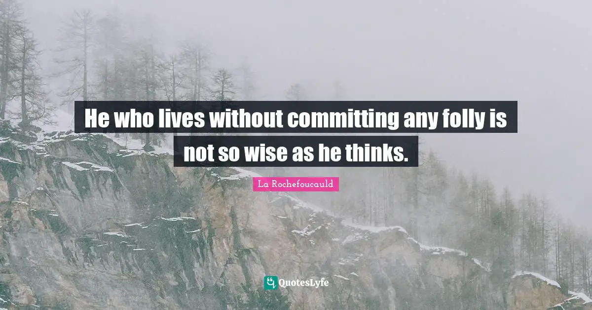 He who lives without committing any folly is not so wise as he thinks.