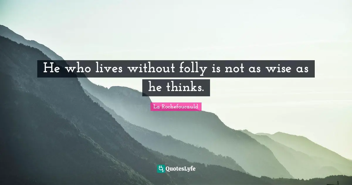 He who lives without folly is not as wise as he thinks.