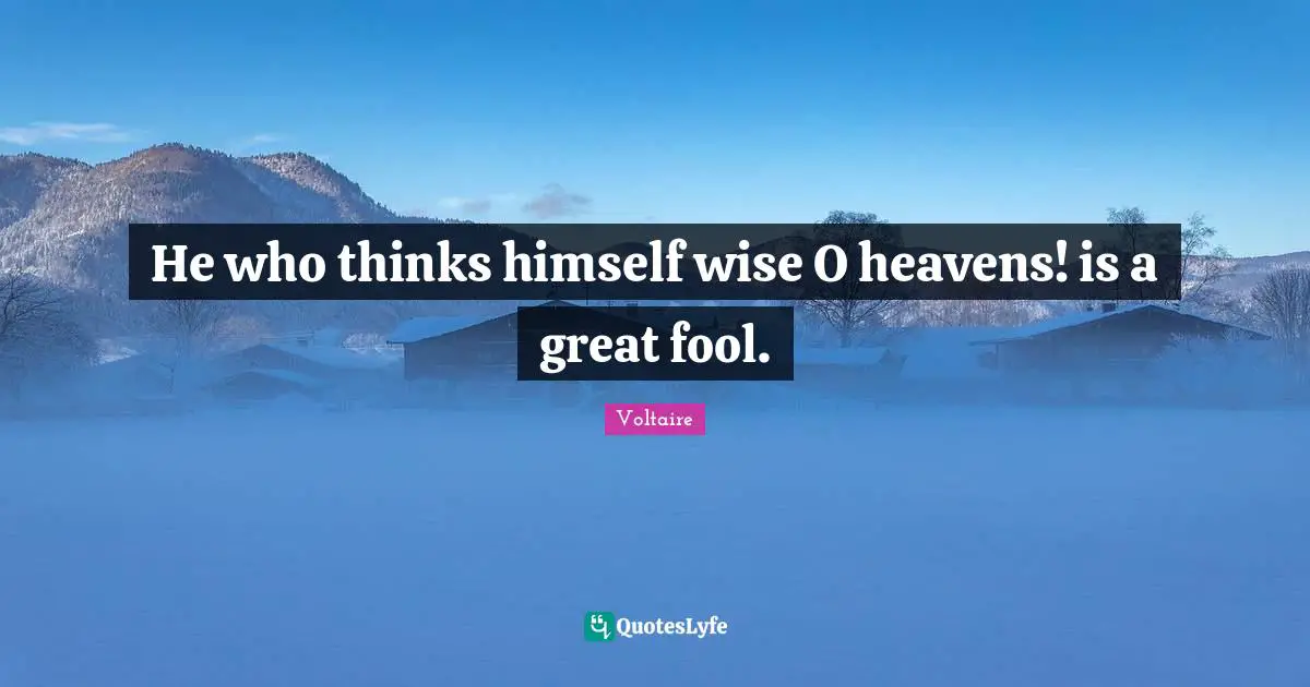 He who thinks himself wise O heavens! is a great fool.