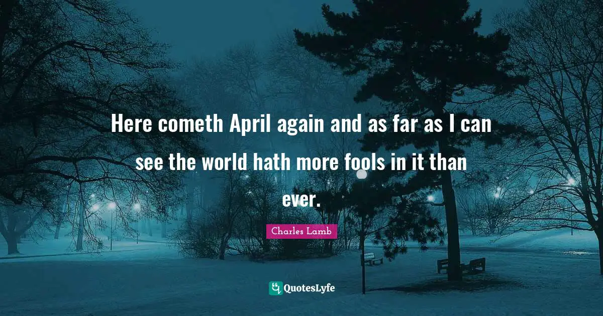 Here cometh April again and as far as I can see the world hath more fools in it than ever.