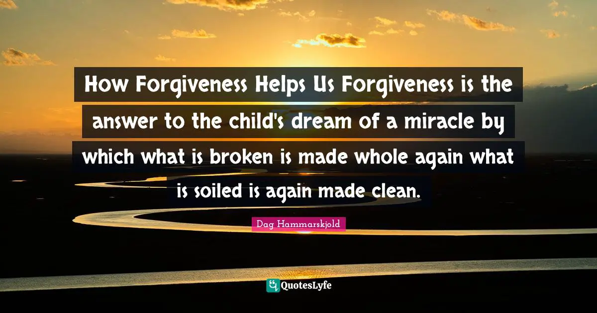 How Forgiveness Helps Us Forgiveness is the answer to the child's dream of a miracle by which what is broken is made whole again what is soiled is again made clean.