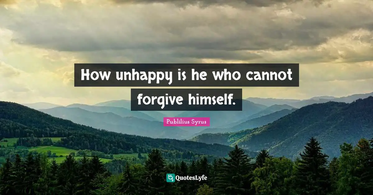 Publilius Syrus Quotes: "How unhappy is he who cannot forgive himself."