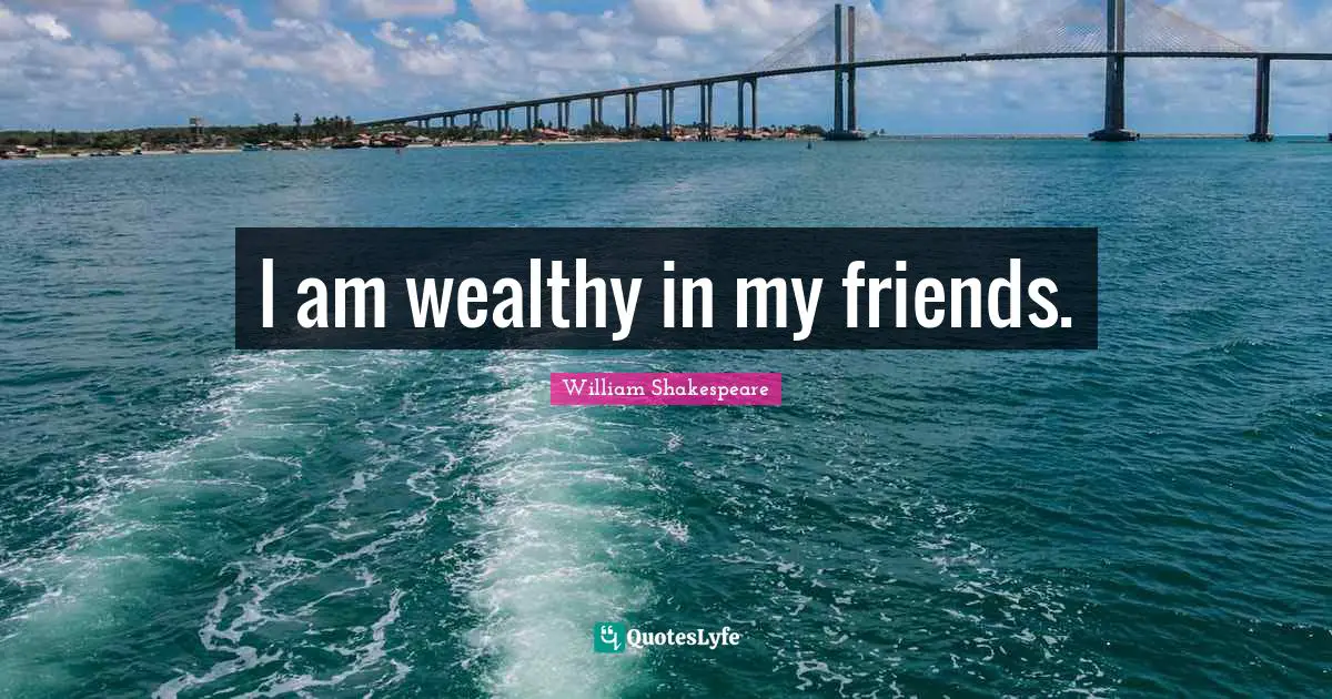 I am wealthy in my friends.
