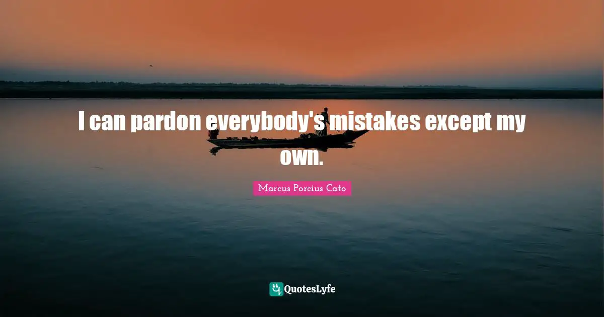 I can pardon everybody's mistakes except my own.
