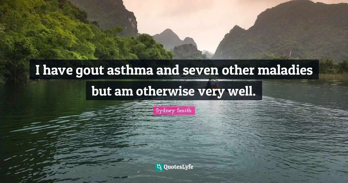 I have gout asthma and seven other maladies but am otherwise very well.