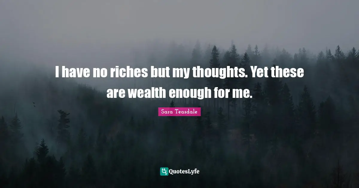 Sara Teasdale Quotes: "I have no riches but my thoughts. Yet these are wealth enough for me."