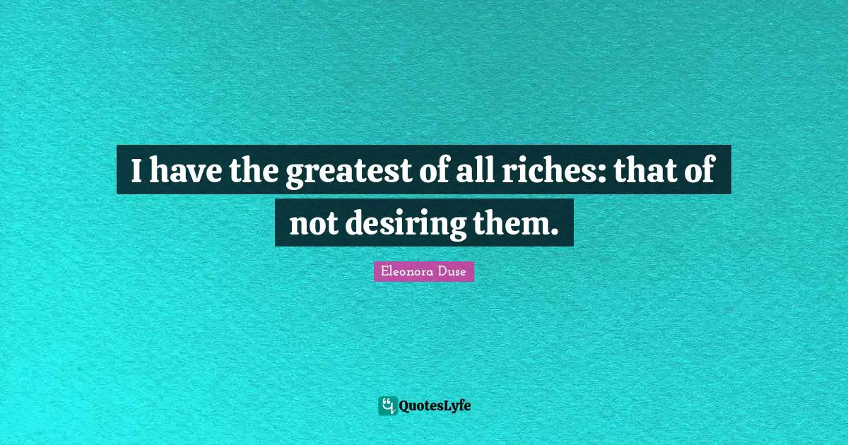 I have the greatest of all riches: that of not desiring them.