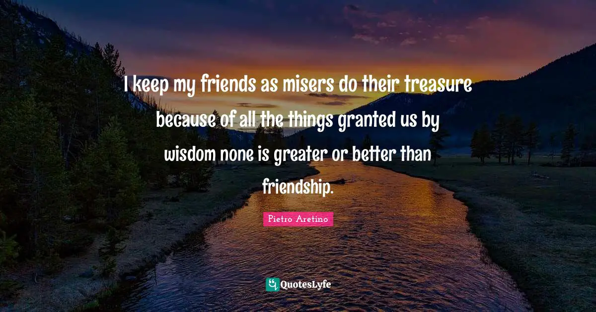 I keep my friends as misers do their treasure because of all the things granted us by wisdom none is greater or better than friendship.