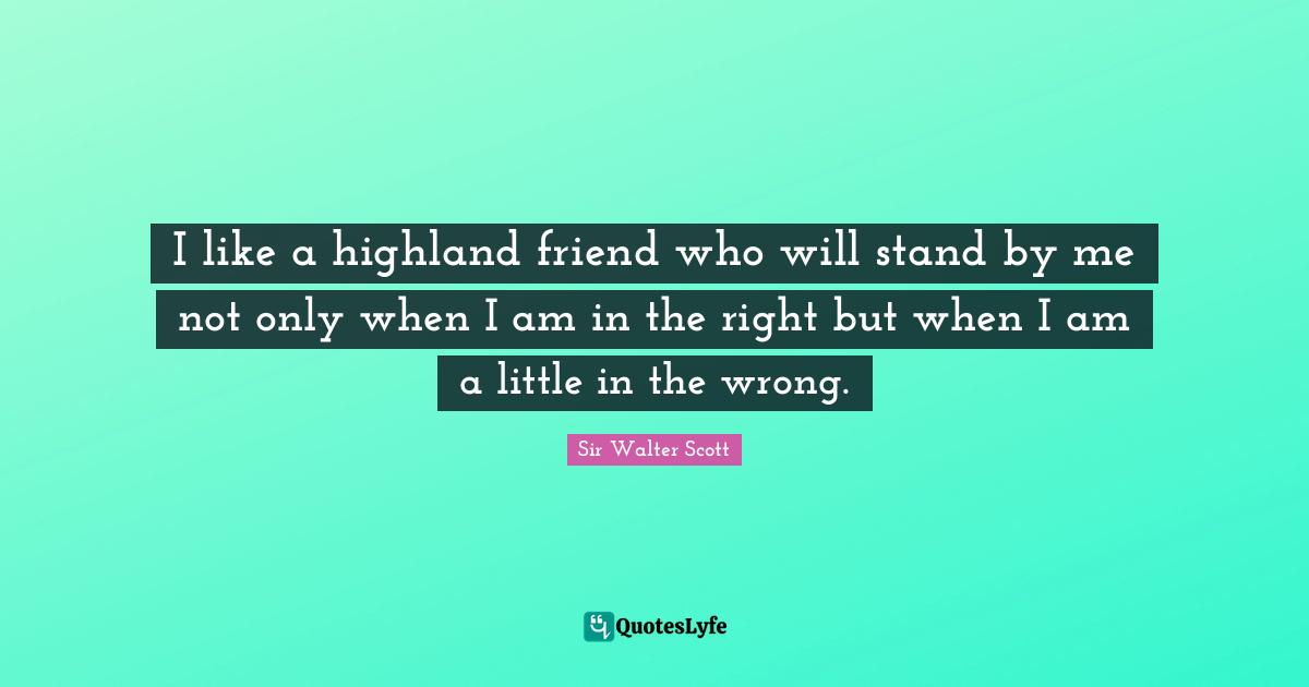 I like a highland friend who will stand by me not only when I am in the right but when I am a little in the wrong.