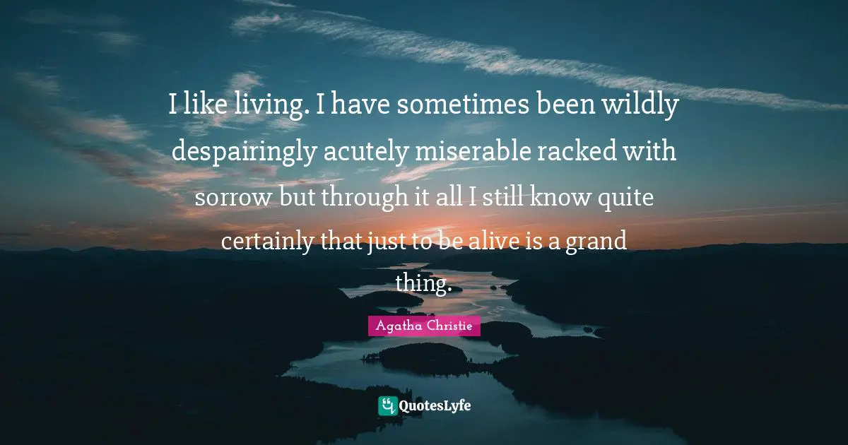 I like living. I have sometimes been wildly despairingly acutely miserable racked with sorrow but through it all I still know quite certainly that just to be alive is a grand thing.