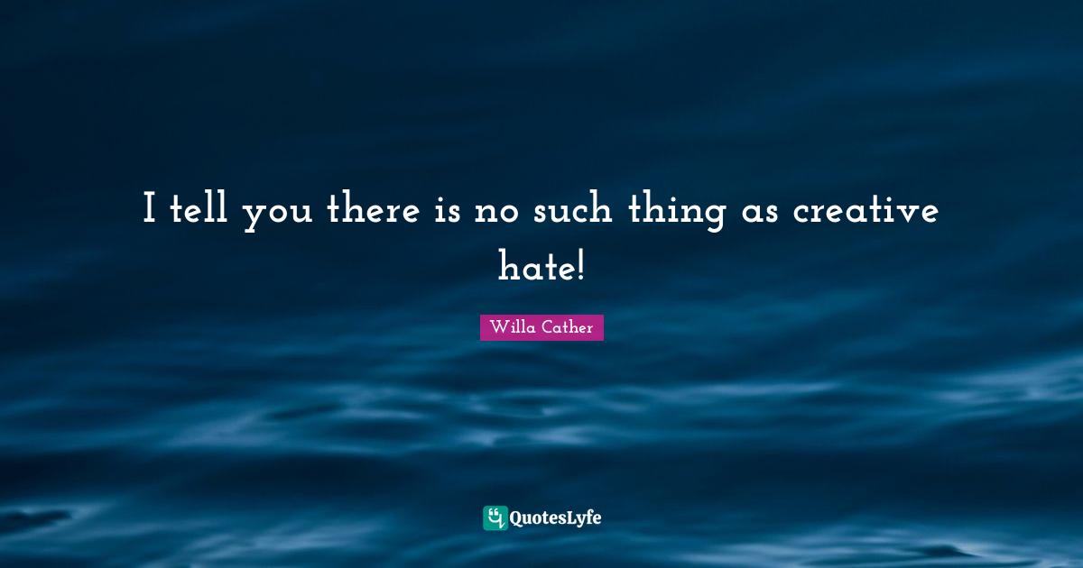 I tell you there is no such thing as creative hate!