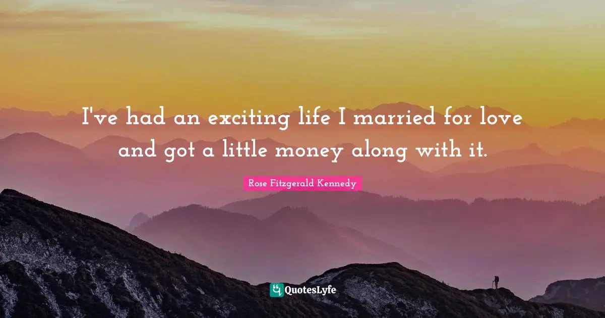I've had an exciting life I married for love and got a little money along with it.