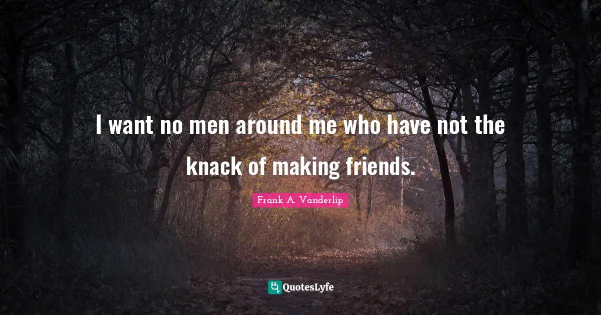 I want no men around me who have not the knack of making friends.
