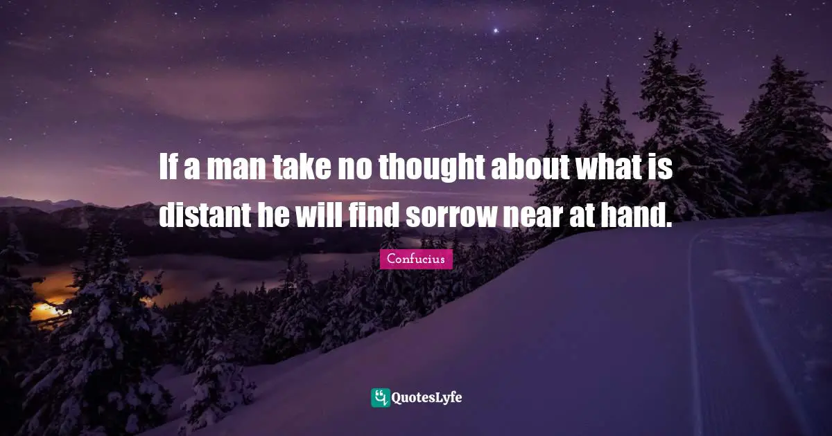 If a man take no thought about what is distant he will find sorrow near at hand.
