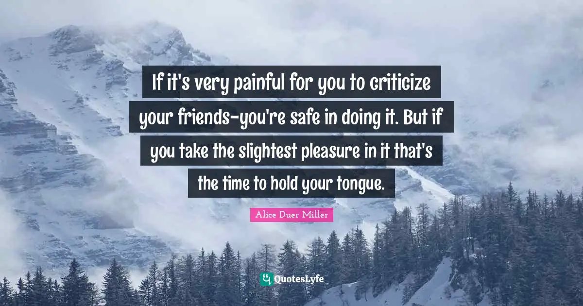 If it's very painful for you to criticize your friends-you're safe in doing it. But if you take the slightest pleasure in it that's the time to hold your tongue.