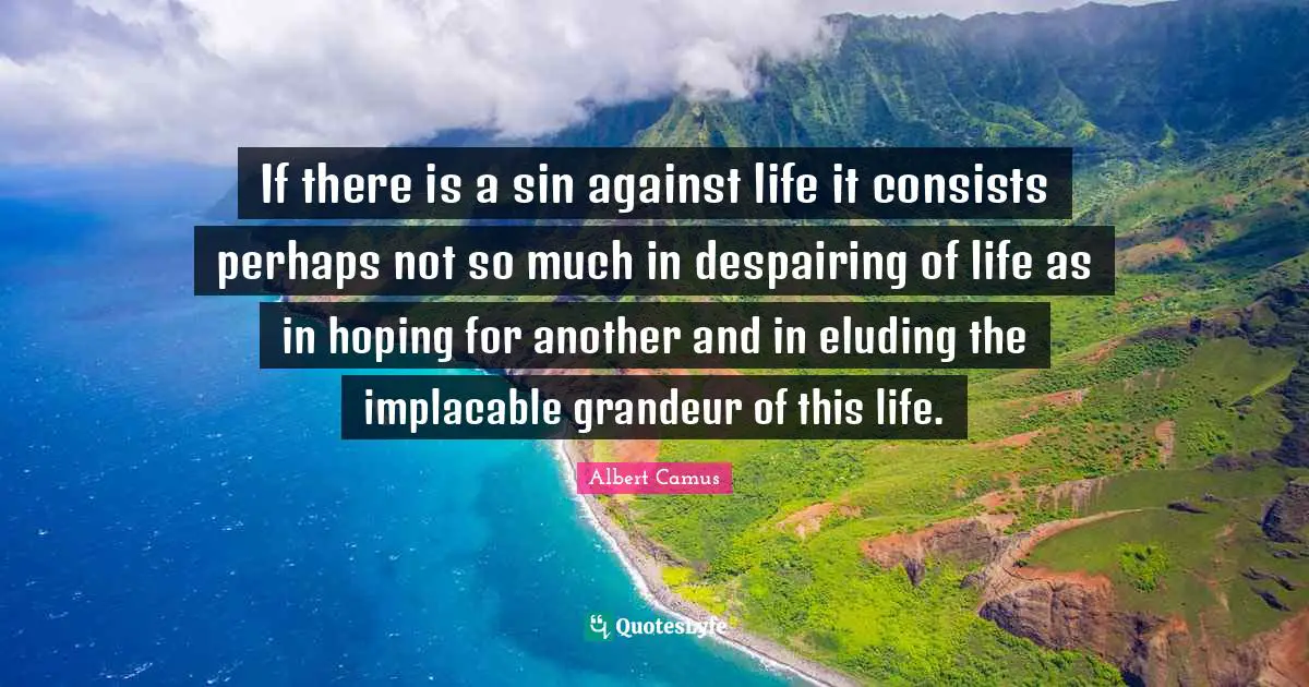If there is a sin against life it consists perhaps not so much in despairing of life as in hoping for another and in eluding the implacable grandeur of this life.