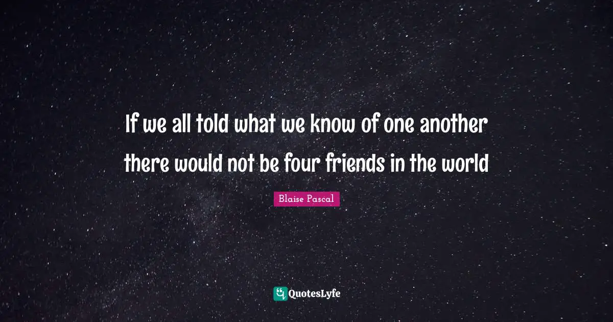 If we all told what we know of one another there would not be four friends in the world