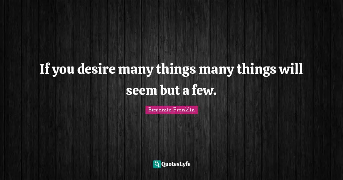 If you desire many things many things will seem but a few.