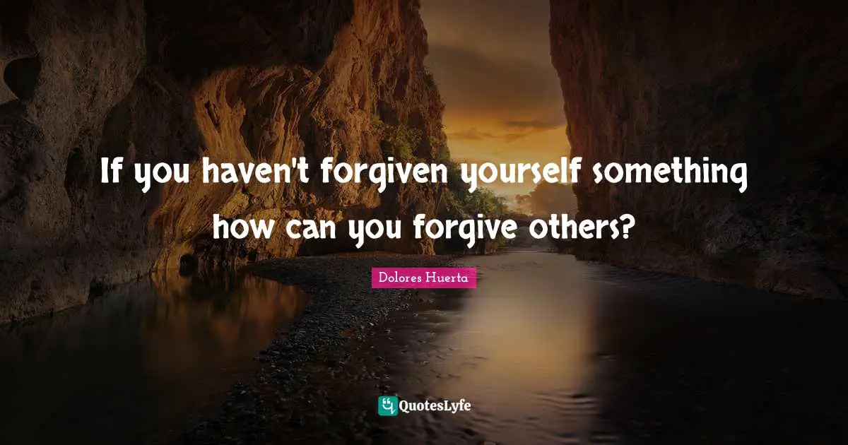 Dolores Huerta Quotes: "If you haven't forgiven yourself something how can you forgive others?"