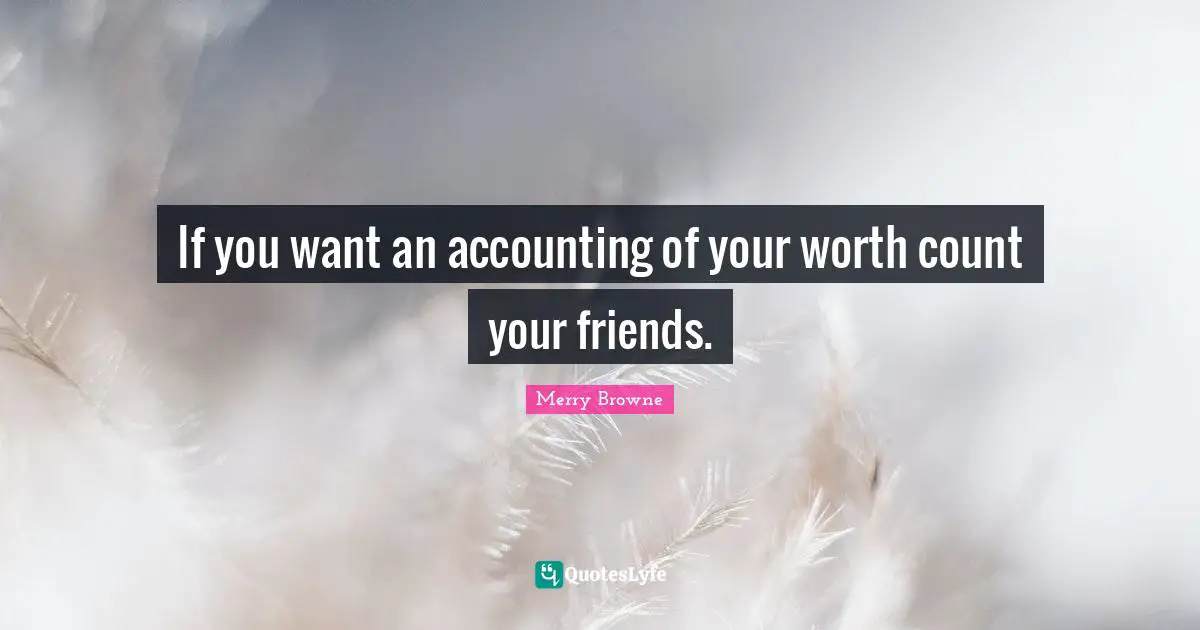 If you want an accounting of your worth count your friends.
