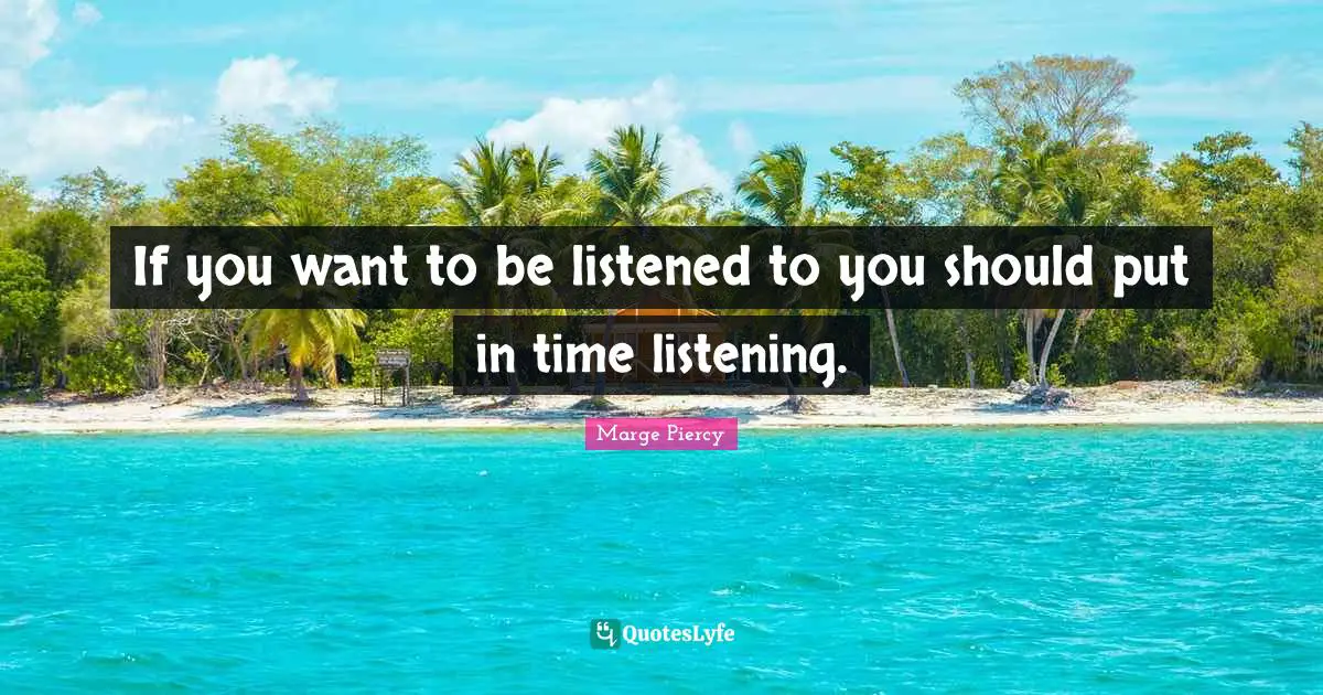 If you want to be listened to you should put in time listening.