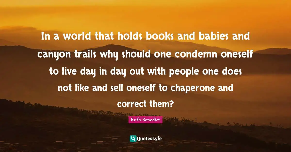 In a world that holds books and babies and canyon trails why should one condemn oneself to live day in day out with people one does not like and sell oneself to chaperone and correct them?