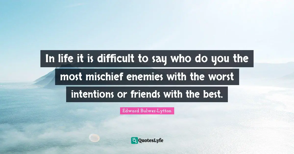 In life it is difficult to say who do you the most mischief enemies with the worst intentions or friends with the best.