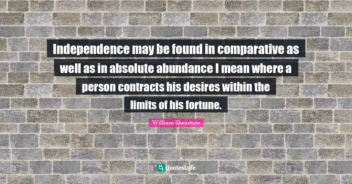 Independence may be found in comparative as well as in absolute abundance I mean where a person contracts his desires within the limits of his fortune.
