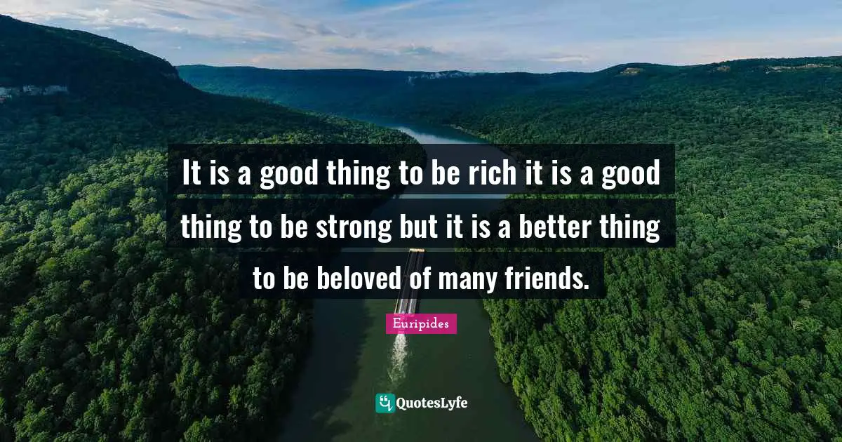 It is a good thing to be rich it is a good thing to be strong but it is a better thing to be beloved of many friends.