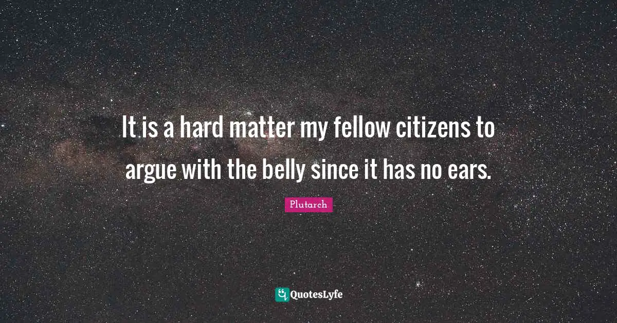 It is a hard matter my fellow citizens to argue with the belly since it has no ears.